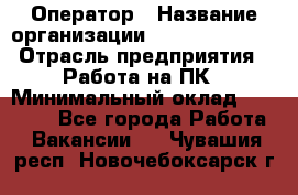 Оператор › Название организации ­ Dimond Style › Отрасль предприятия ­ Работа на ПК › Минимальный оклад ­ 16 000 - Все города Работа » Вакансии   . Чувашия респ.,Новочебоксарск г.